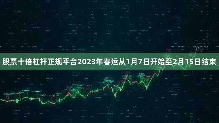 股票十倍杠杆正规平台2023年春运从1月7日开始至2月15日结束