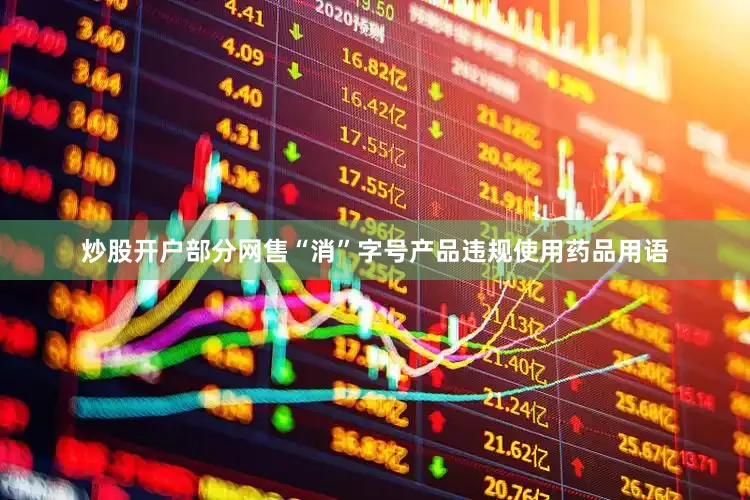 炒股开户部分网售“消”字号产品违规使用药品用语