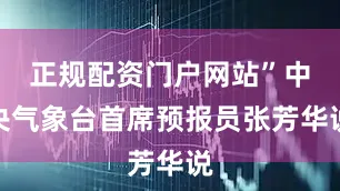 正规配资门户网站”中央气象台首席预报员张芳华说