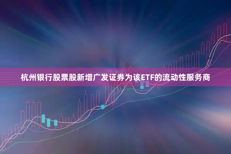 杭州银行股票股新增广发证券为该ETF的流动性服务商