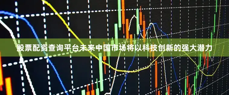 股票配资查询平台未来中国市场将以科技创新的强大潜力