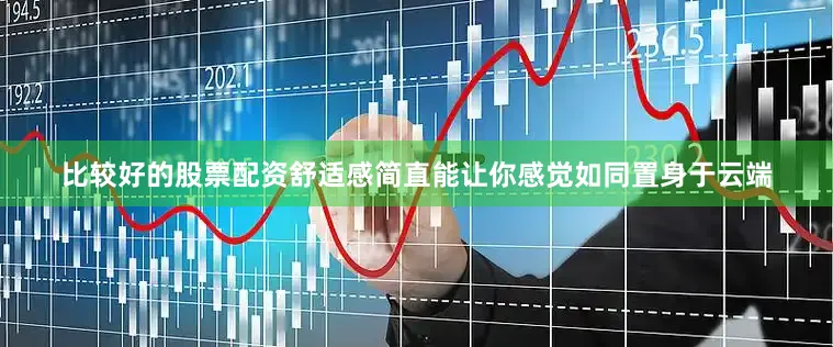 比较好的股票配资舒适感简直能让你感觉如同置身于云端