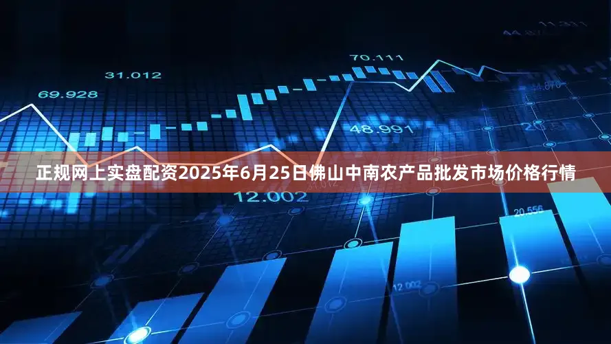 正规网上实盘配资2025年6月25日佛山中南农产品批发市场价格行情