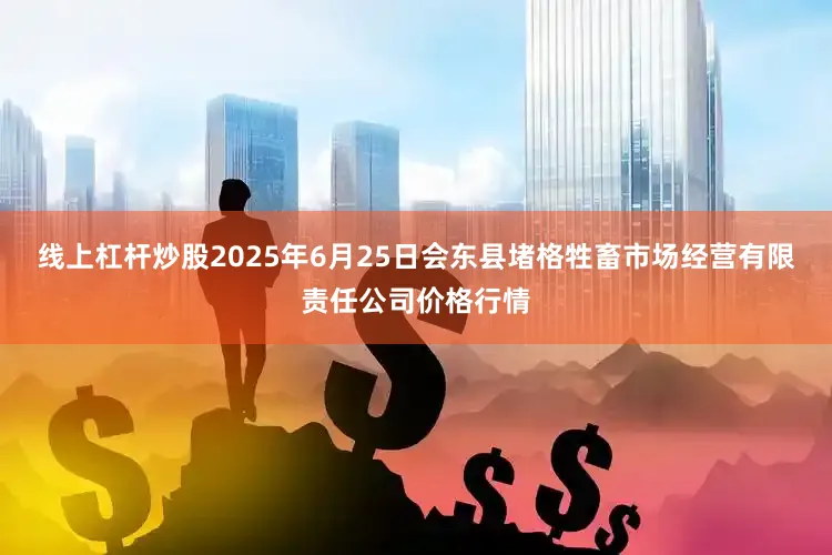 线上杠杆炒股2025年6月25日会东县堵格牲畜市场经营有限责任公司价格行情