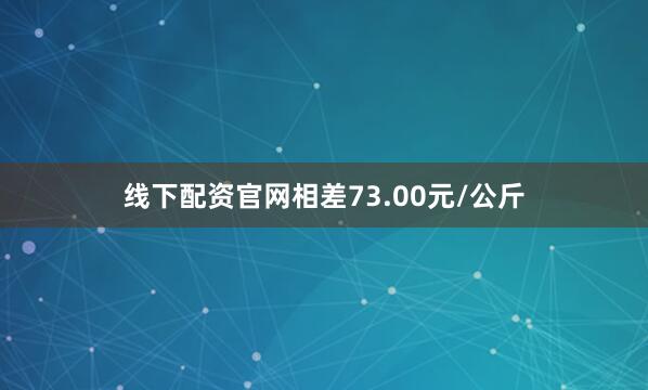 线下配资官网相差73.00元/公斤