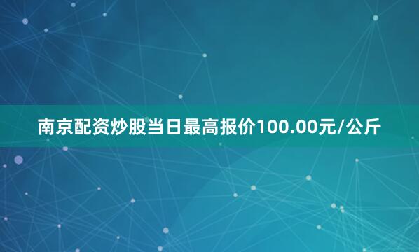南京配资炒股当日最高报价100.00元/公斤