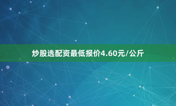 炒股选配资最低报价4.60元/公斤