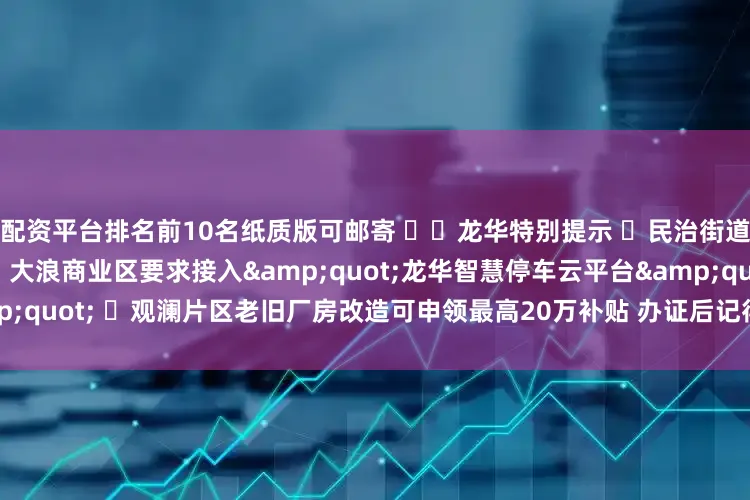 配资平台排名前10名纸质版可邮寄 ⚠️龙华特别提示 ❗民治街道需额外提交噪音防控方案 ❗大浪商业区要求接入"龙华智慧停车云平台" ❗观澜片区老旧厂房改造可申领最高20万补贴 办证后记得每月5号前更新停车数据~