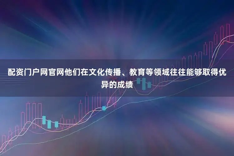 配资门户网官网他们在文化传播、教育等领域往往能够取得优异的成绩