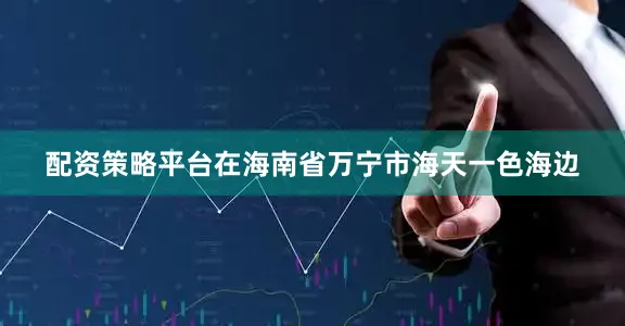 配资策略平台在海南省万宁市海天一色海边