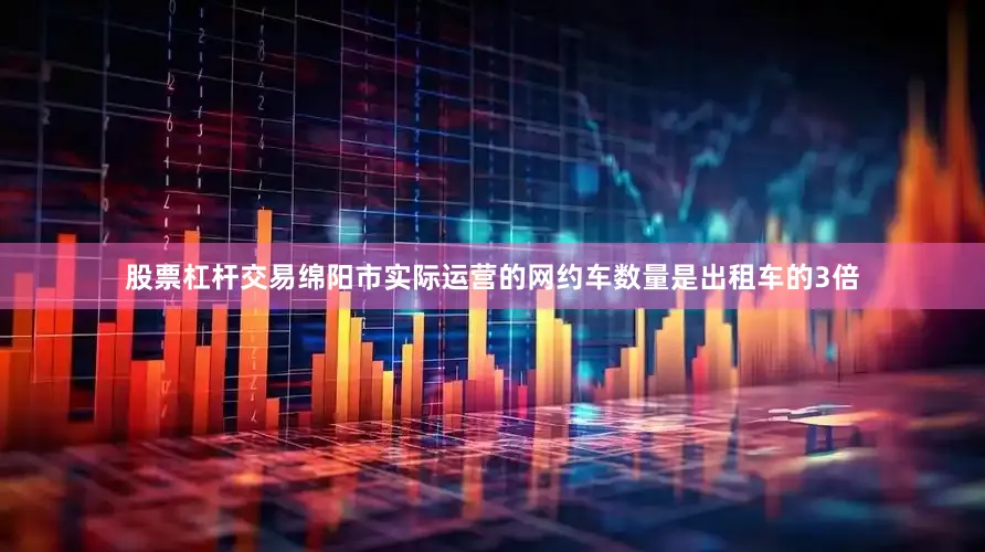 股票杠杆交易绵阳市实际运营的网约车数量是出租车的3倍