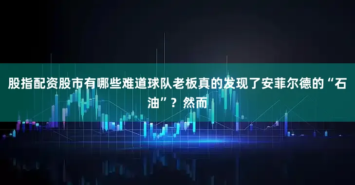 股指配资股市有哪些难道球队老板真的发现了安菲尔德的“石油”？然而