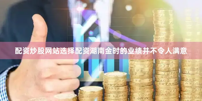 配资炒股网站选择配资湖南金时的业绩并不令人满意
