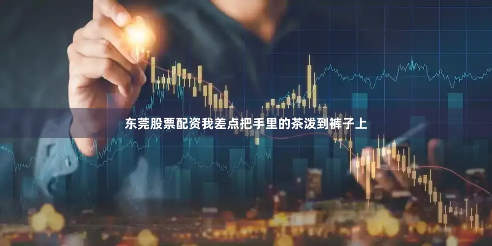 东莞股票配资我差点把手里的茶泼到裤子上