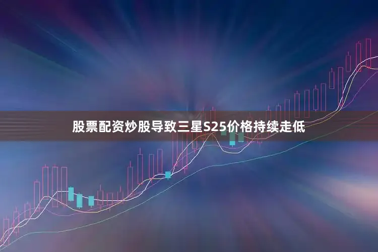 股票配资炒股导致三星S25价格持续走低