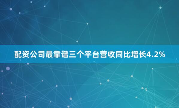 配资公司最靠谱三个平台营收同比增长4.2%