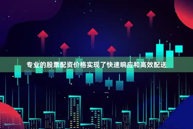 专业的股票配资价格实现了快速响应和高效配送
