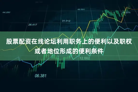 股票配资在线论坛利用职务上的便利以及职权或者地位形成的便利条件