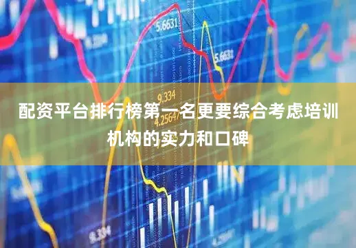 配资平台排行榜第一名更要综合考虑培训机构的实力和口碑