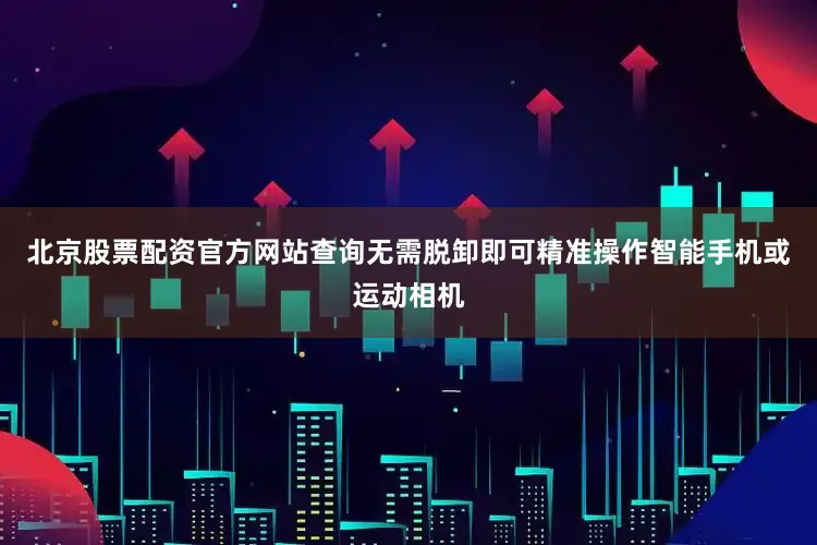 北京股票配资官方网站查询无需脱卸即可精准操作智能手机或运动相机