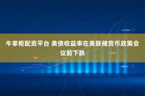 牛掌柜配资平台 美债收益率在美联储货币政策会议前下跌