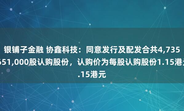 银铺子金融 协鑫科技：同意发行及配发合共4,735,651,000股认购股份，认购价为每股认购股份1.15港元