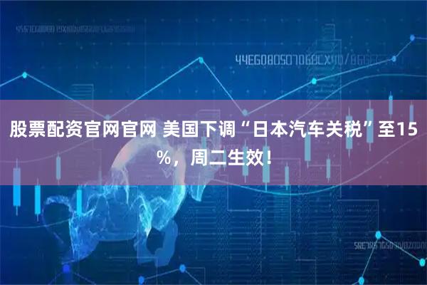 股票配资官网官网 美国下调“日本汽车关税”至15%，周二生效！