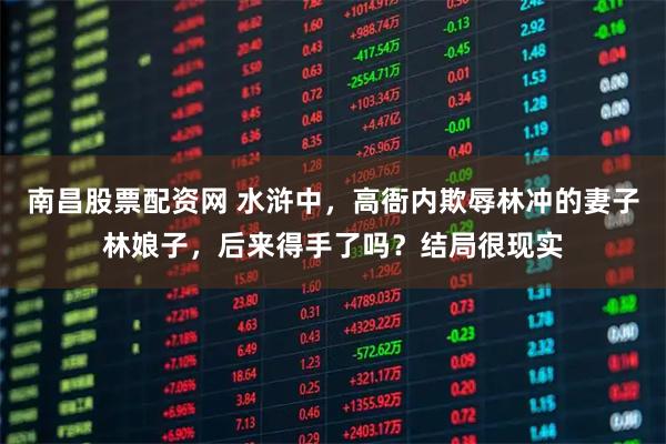 南昌股票配资网 水浒中,高衙内欺辱林冲的妻子林娘子,后来得手了吗?结局很现实