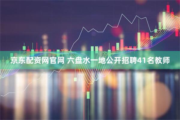 京东配资网官网 六盘水一地公开招聘41名教师