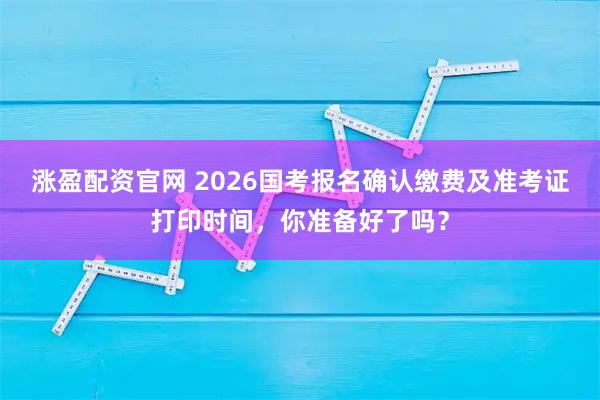 涨盈配资官网 2026国考报名确认缴费及准考证打印时间，你准备好了吗？