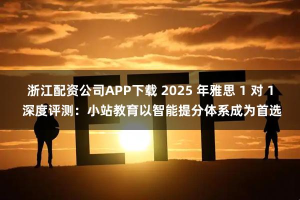浙江配资公司APP下载 2025 年雅思 1 对 1 深度评测:小站教育以智能提分体系成为首选
