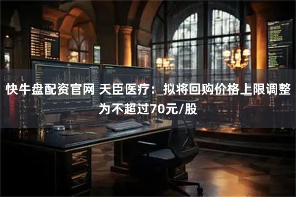 快牛盘配资官网 天臣医疗：拟将回购价格上限调整为不超过70元/股