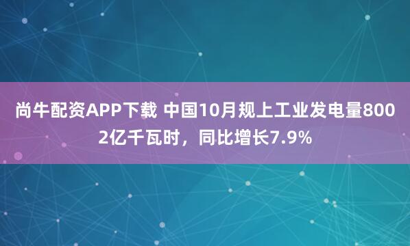 尚牛配资APP下载 中国10月规上工业发电量8002亿千瓦时，同比增长7.9%
