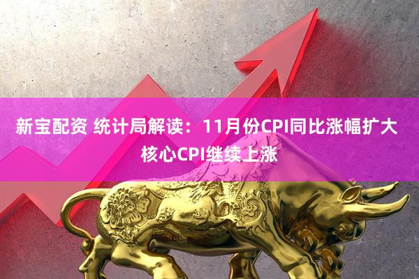 新宝配资 统计局解读：11月份CPI同比涨幅扩大 核心CPI继续上涨