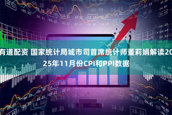 有道配资 国家统计局城市司首席统计师董莉娟解读2025年11月份CPI和PPI数据