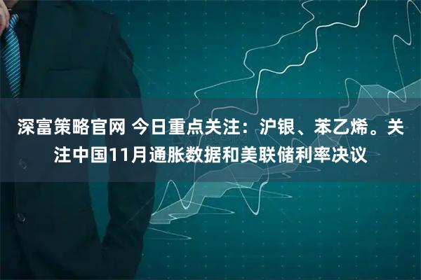 深富策略官网 今日重点关注：沪银、苯乙烯。关注中国11月通胀数据和美联储利率决议