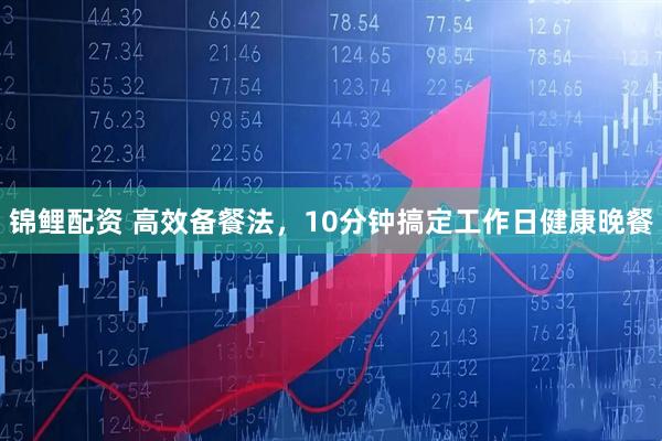 锦鲤配资 高效备餐法，10分钟搞定工作日健康晚餐