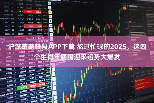 沪深策略联盟APP下载 熬过忙碌的2025，这四个生肖年底将迎来运势大爆发