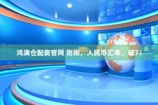 鸿满仓配资官网 刚刚，人民币汇率，破7！