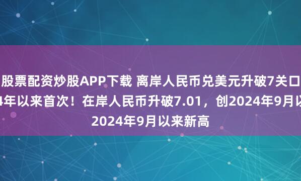 股票配资炒股APP下载 离岸人民币兑美元升破7关口 为2024年以来首次！在岸人民币升破7.01，创2024年9月以来新高