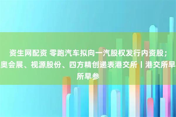 资生网配资 零跑汽车拟向一汽股权发行内资股；米奥会展、视源股份、四方精创递表港交所丨港交所早参