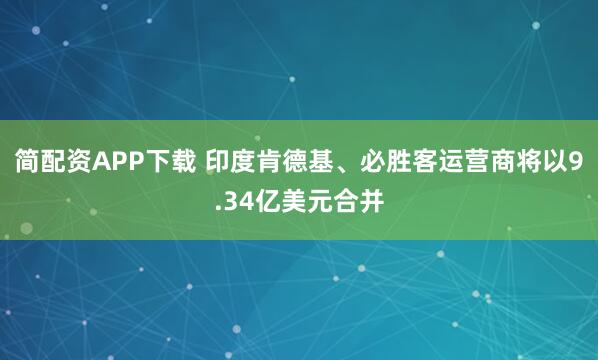 简配资APP下载 印度肯德基、必胜客运营商将以9.34亿美元合并