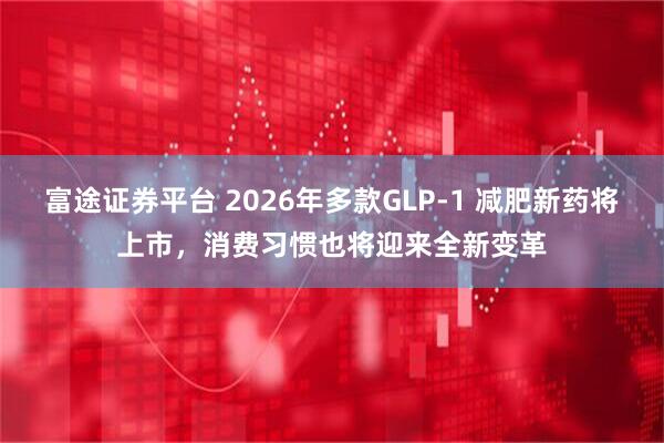 富途证券平台 2026年多款GLP-1 减肥新药将上市，消费习惯也将迎来全新变革
