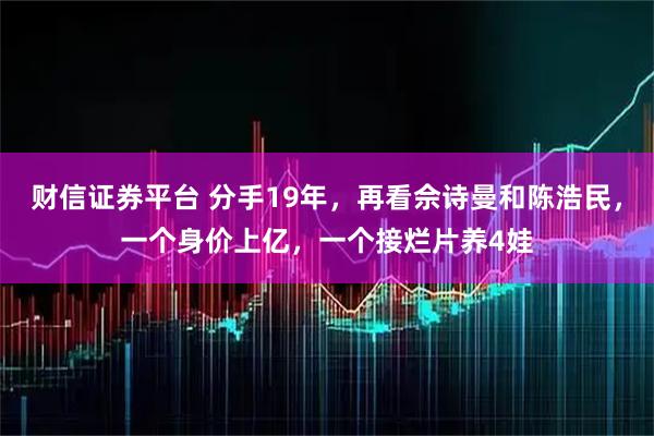 财信证券平台 分手19年，再看佘诗曼和陈浩民，一个身价上亿，一个接烂片养4娃
