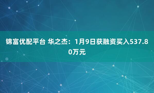 锦富优配平台 华之杰：1月9日获融资买入537.80万元