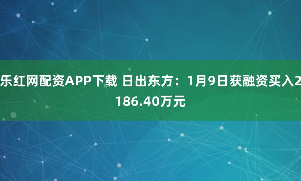 乐红网配资APP下载 日出东方：1月9日获融资买入2186.40万元