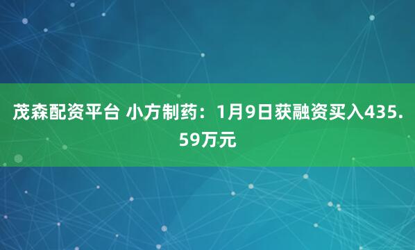 茂森配资平台 小方制药：1月9日获融资买入435.59万元
