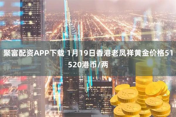 聚富配资APP下载 1月19日香港老凤祥黄金价格51520港币/两