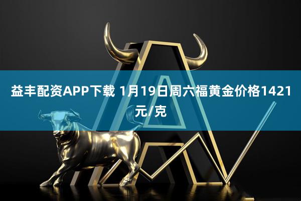 益丰配资APP下载 1月19日周六福黄金价格1421元/克
