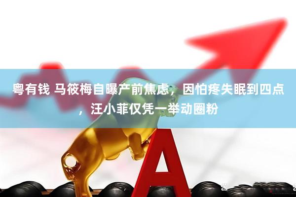 粤有钱 马筱梅自曝产前焦虑，因怕疼失眠到四点，汪小菲仅凭一举动圈粉